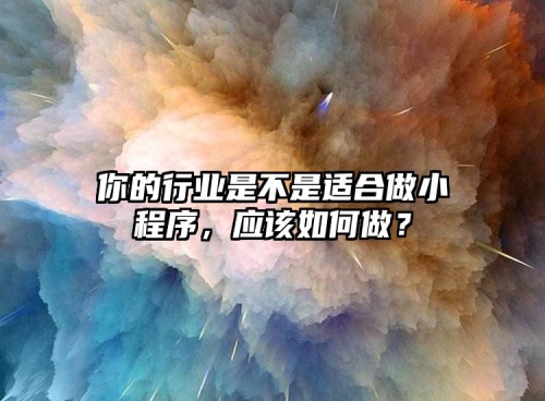 你的行業(yè)是不是適合做小程序，應(yīng)該如何做？